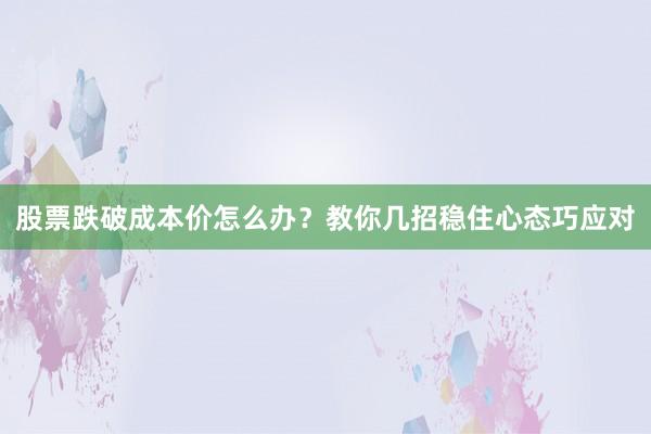 股票跌破成本价怎么办？教你几招稳住心态巧应对