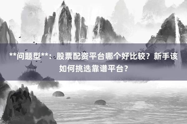 **问题型**:股票配资平台哪个好比较?新手该如何挑选靠谱平台?