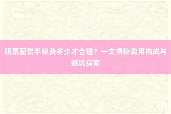 股票配资手续费多少才合理？一文揭秘费用构成与避坑指南