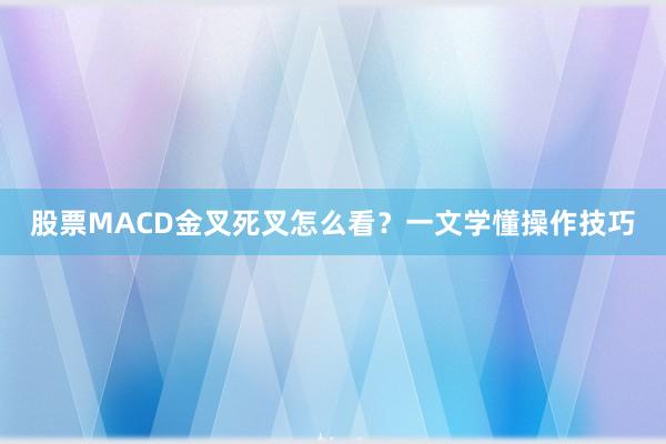股票MACD金叉死叉怎么看？一文学懂操作技巧