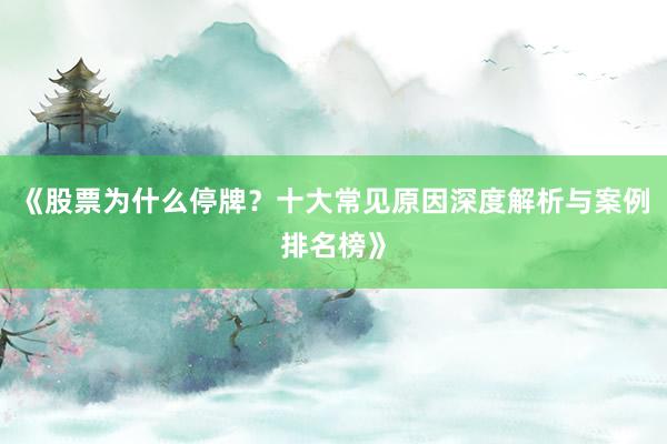 《股票为什么停牌？十大常见原因深度解析与案例排名榜》