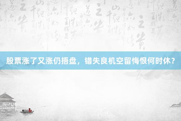 股票涨了又涨仍捂盘，错失良机空留悔恨何时休？