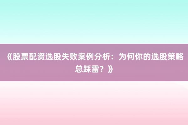 《股票配资选股失败案例分析：为何你的选股策略总踩雷？》