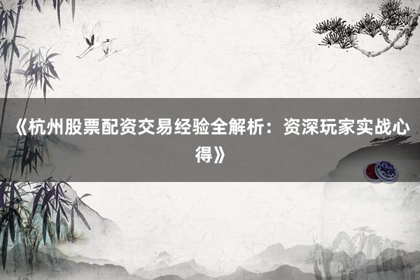 《杭州股票配资交易经验全解析：资深玩家实战心得》
