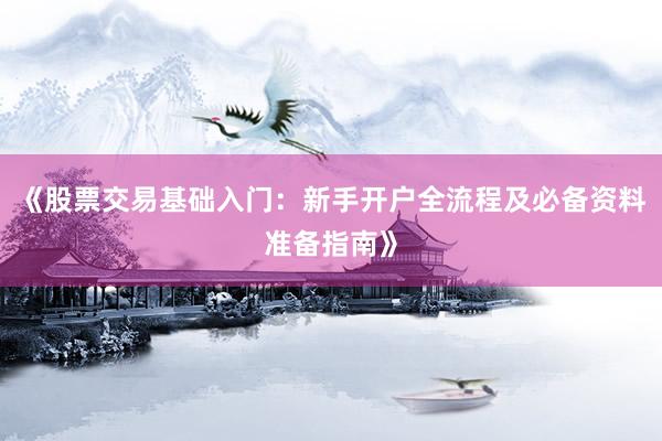 《股票交易基础入门：新手开户全流程及必备资料准备指南》