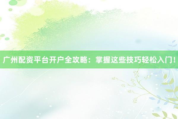 广州配资平台开户全攻略：掌握这些技巧轻松入门！