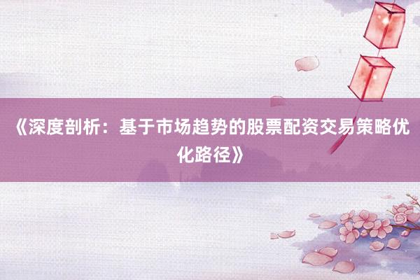 《深度剖析：基于市场趋势的股票配资交易策略优化路径》
