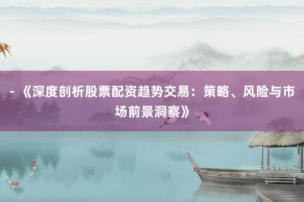 - 《深度剖析股票配资趋势交易：策略、风险与市场前景洞察》
