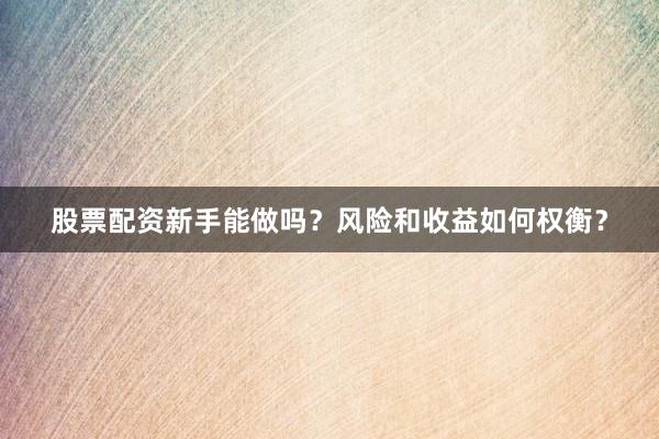 股票配资新手能做吗？风险和收益如何权衡？