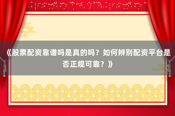 《股票配资靠谱吗是真的吗？如何辨别配资平台是否正规可靠？》