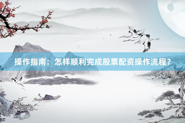 操作指南：怎样顺利完成股票配资操作流程？