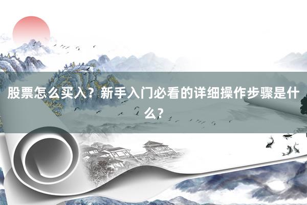 股票怎么买入？新手入门必看的详细操作步骤是什么？