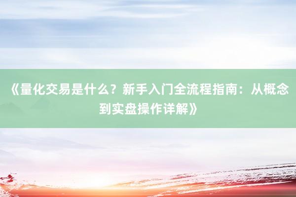 《量化交易是什么？新手入门全流程指南：从概念到实盘操作详解》