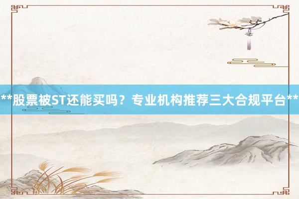 **股票被ST还能买吗？专业机构推荐三大合规平台**