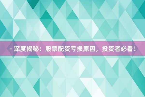 - 深度揭秘：股票配资亏损原因，投资者必看！