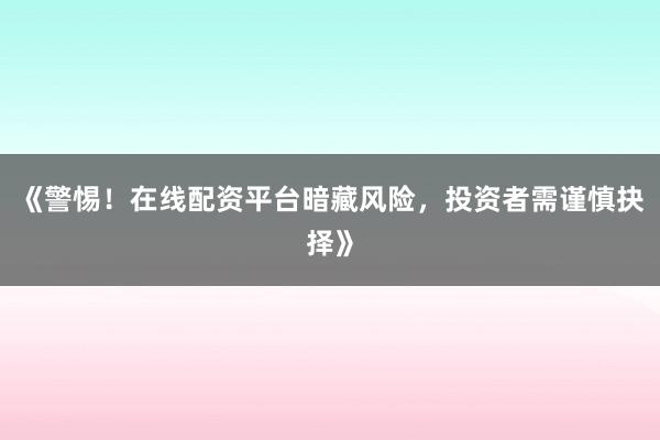 《警惕！在线配资平台暗藏风险，投资者需谨慎抉择》