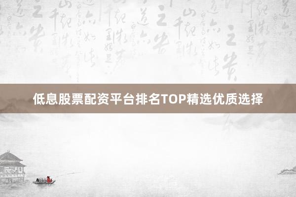 低息股票配资平台排名TOP精选优质选择