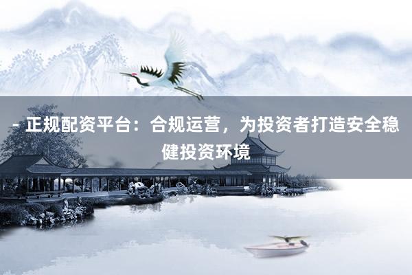 - 正规配资平台：合规运营，为投资者打造安全稳健投资环境