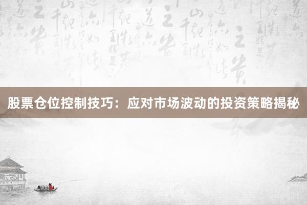 股票仓位控制技巧：应对市场波动的投资策略揭秘