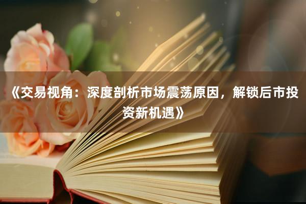 《交易视角：深度剖析市场震荡原因，解锁后市投资新机遇》