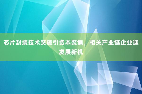 芯片封装技术突破引资本聚焦，相关产业链企业迎发展新机