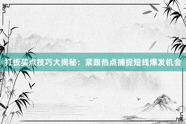 打板买点技巧大揭秘：紧跟热点捕捉短线爆发机会