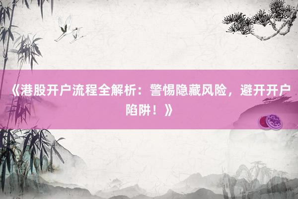 《港股开户流程全解析：警惕隐藏风险，避开开户陷阱！》