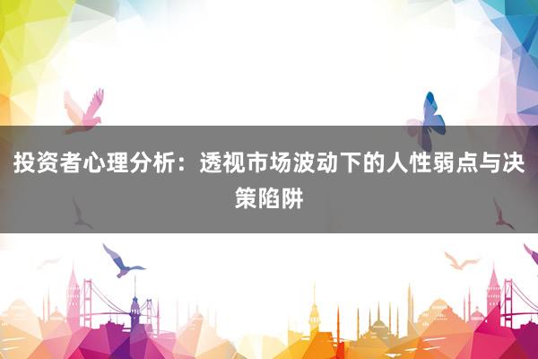 投资者心理分析：透视市场波动下的人性弱点与决策陷阱
