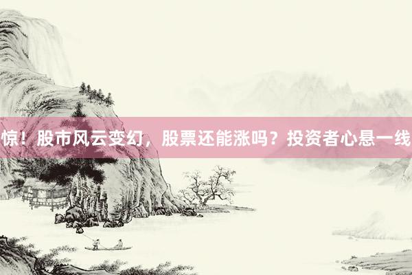 惊！股市风云变幻，股票还能涨吗？投资者心悬一线