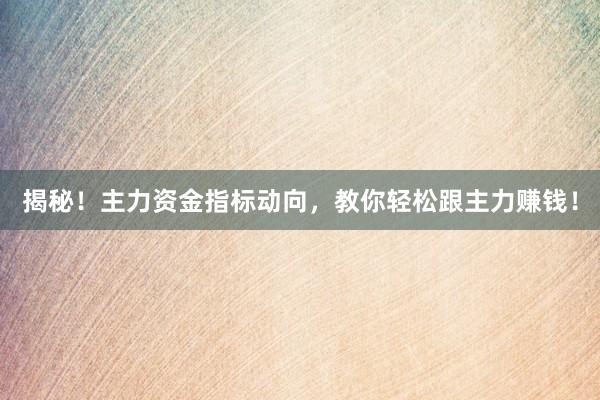 揭秘！主力资金指标动向，教你轻松跟主力赚钱！