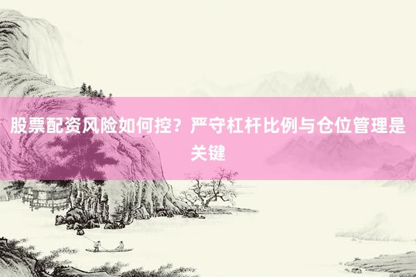 股票配资风险如何控？严守杠杆比例与仓位管理是关键