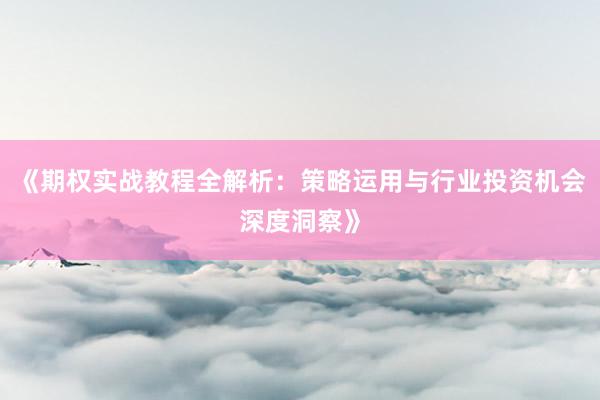 《期权实战教程全解析：策略运用与行业投资机会深度洞察》