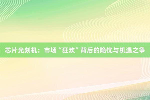 芯片光刻机：市场“狂欢”背后的隐忧与机遇之争