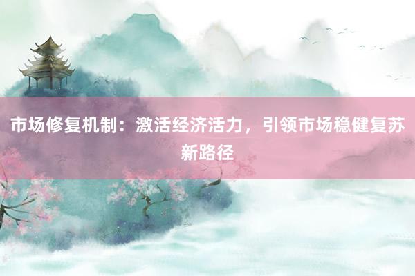 市场修复机制：激活经济活力，引领市场稳健复苏新路径