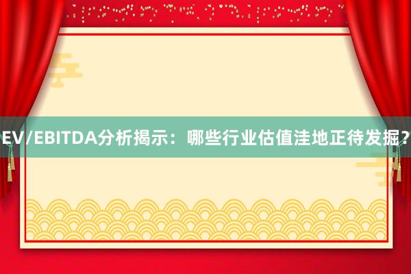 EV/EBITDA分析揭示：哪些行业估值洼地正待发掘？