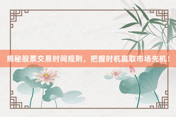 揭秘股票交易时间规则，把握时机赢取市场先机！