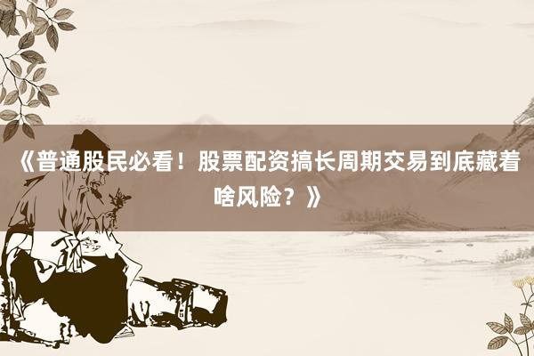 《普通股民必看！股票配资搞长周期交易到底藏着啥风险？》