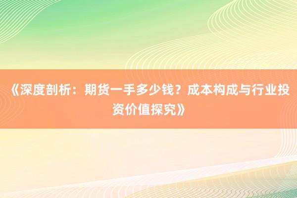 《深度剖析：期货一手多少钱？成本构成与行业投资价值探究》
