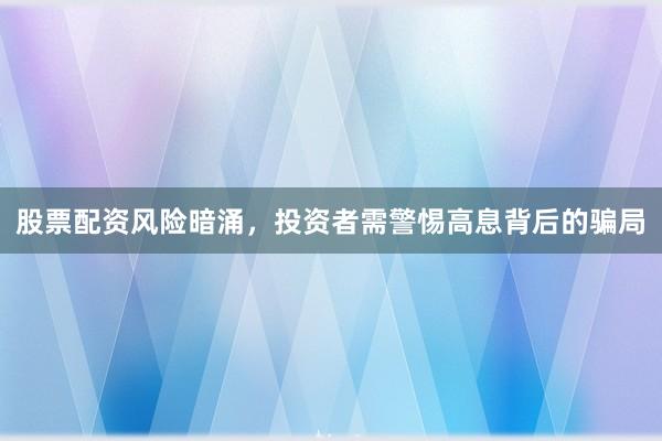 股票配资风险暗涌，投资者需警惕高息背后的骗局
