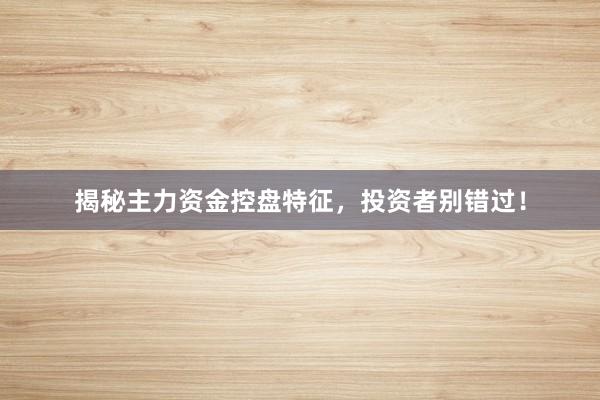 揭秘主力资金控盘特征，投资者别错过！