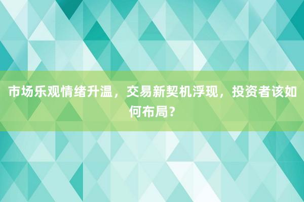 市场乐观情绪升温，交易新契机浮现，投资者该如何布局？