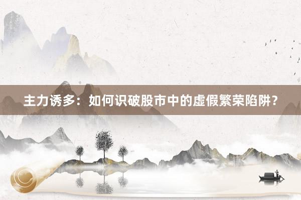 主力诱多：如何识破股市中的虚假繁荣陷阱？