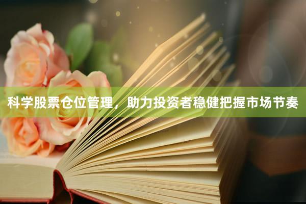 科学股票仓位管理，助力投资者稳健把握市场节奏