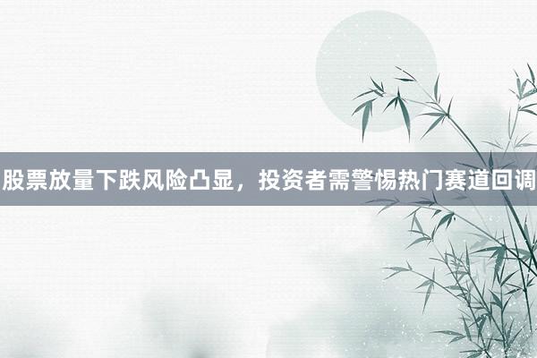股票放量下跌风险凸显，投资者需警惕热门赛道回调