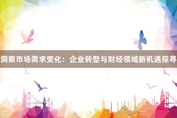 洞察市场需求变化：企业转型与财经领域新机遇探寻