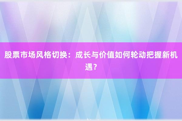 股票市场风格切换：成长与价值如何轮动把握新机遇？