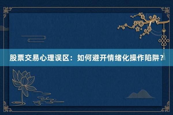 股票交易心理误区：如何避开情绪化操作陷阱？