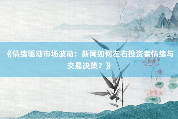 《情绪驱动市场波动：新闻如何左右投资者情绪与交易决策？》