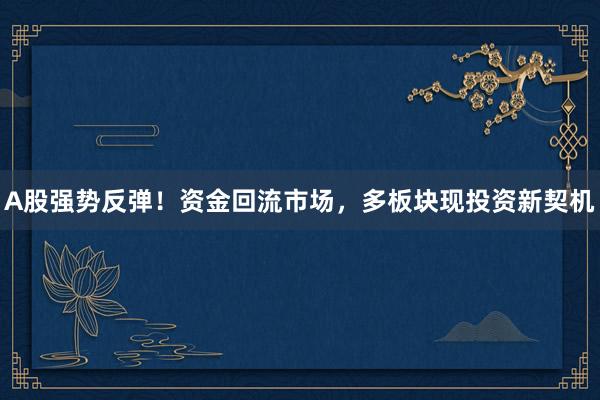 A股强势反弹！资金回流市场，多板块现投资新契机