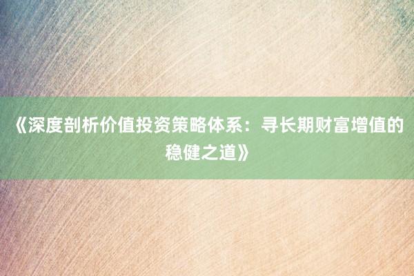 《深度剖析价值投资策略体系：寻长期财富增值的稳健之道》